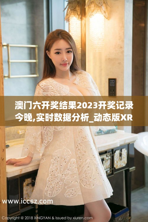 澳门六开奖结果2023开奖记录今晚,实时数据分析_动态版XRU9.8