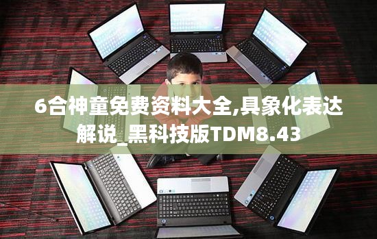 6合神童免费资料大全,具象化表达解说_黑科技版TDM8.43