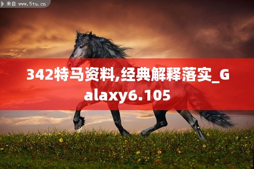 342特马资料,经典解释落实_Galaxy6.105
