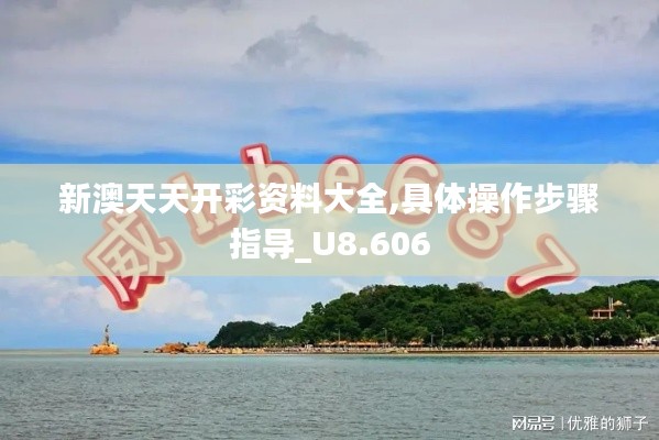 新澳天天开彩资料大全,具体操作步骤指导_U8.606