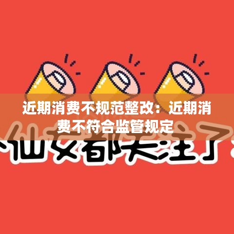近期消费不规范整改：近期消费不符合监管规定 