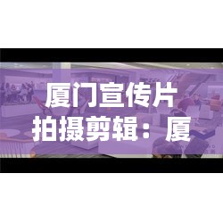 厦门宣传片拍摄剪辑：厦门宣传照片 