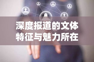 深度报道的文体特征与魅力所在，揭示真相，引人深思
