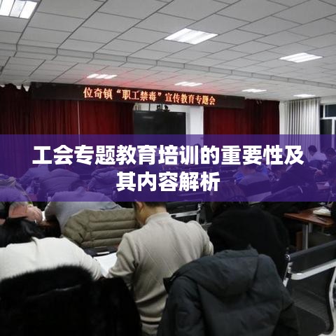 工会专题教育培训的重要性及其内容解析