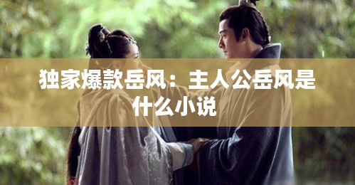 独家爆款岳风：主人公岳风是什么小说 