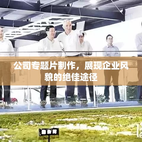 公司专题片制作，展现企业风貌的绝佳途径
