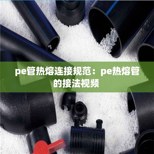 pe管热熔连接规范：pe热熔管的接法视频 