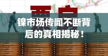 镍市场传闻不断背后的真相揭秘！