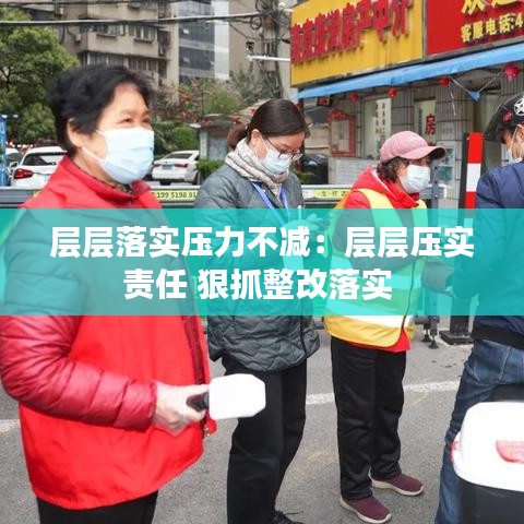 层层落实压力不减：层层压实责任 狠抓整改落实 