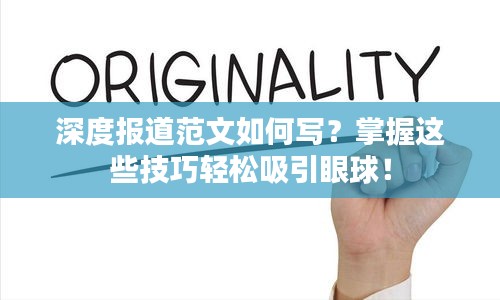 深度报道范文如何写？掌握这些技巧轻松吸引眼球！
