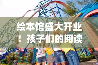 绘本馆盛大开业！孩子们的阅读乐园，开启梦幻之旅！