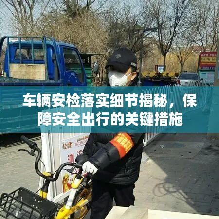 车辆安检落实细节揭秘，保障安全出行的关键措施