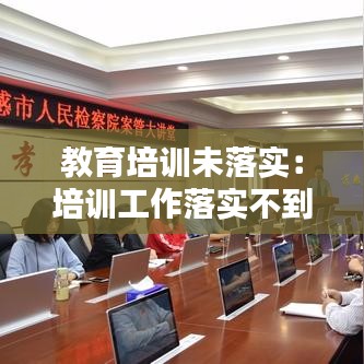 教育培训未落实：培训工作落实不到位 