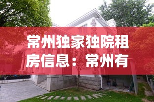 常州独家独院租房信息：常州有独栋别墅出售吗 