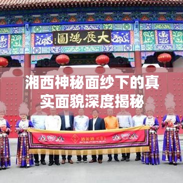 湘西神秘面纱下的真实面貌深度揭秘