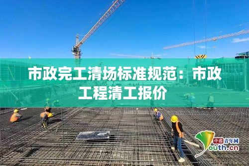 市政完工清场标准规范：市政工程清工报价 