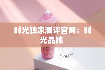 时光独家测评官网：时光品牌 
