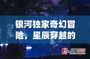 银河独家奇幻冒险，星辰穿越的梦幻之旅