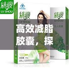 高效减脂胶囊，探索减肥新选择，轻松塑造理想身材