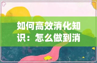 如何高效消化知识：怎么做到消化好 