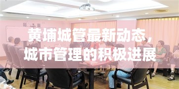 黄埔城管最新动态，城市管理的积极进展与头条新闻