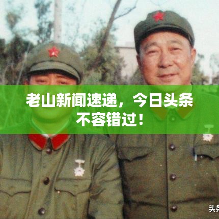 老山新闻速递，今日头条不容错过！