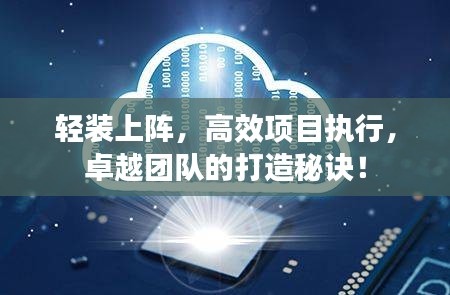 轻装上阵，高效项目执行，卓越团队的打造秘诀！