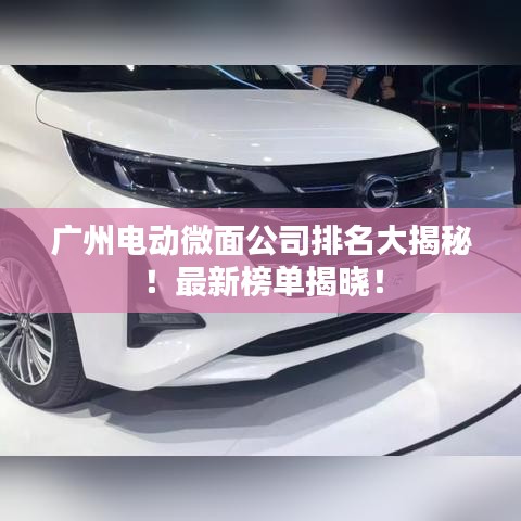广州电动微面公司排名大揭秘！最新榜单揭晓！
