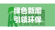 绿色新闻引领环保潮流，传递正能量，百度热门头条号！