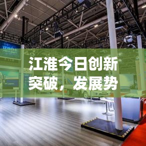 江淮今日创新突破，发展势头迅猛，最新消息抢鲜看！