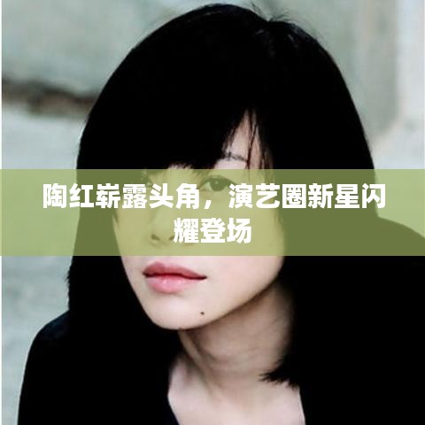 陶红崭露头角，演艺圈新星闪耀登场