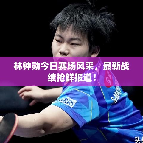 林钟勋今日赛场风采，最新战绩抢鲜报道！