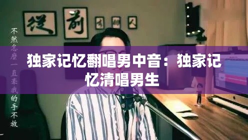 独家记忆翻唱男中音：独家记忆清唱男生 