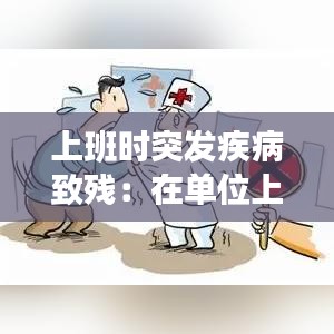 上班时突发疾病致残：在单位上班因病致残怎么赔偿 