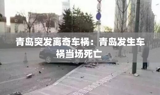 青岛突发离奇车祸：青岛发生车祸当场死亡 