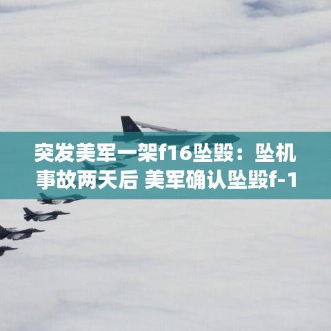 突发美军一架f16坠毁：坠机事故两天后 美军确认坠毁f-16战斗机飞行员身亡 