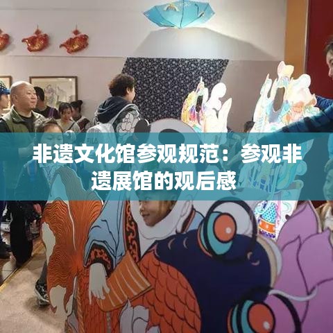 非遗文化馆参观规范：参观非遗展馆的观后感 