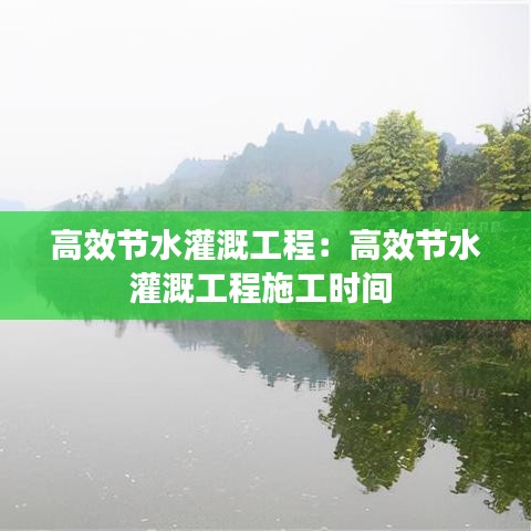 高效节水灌溉工程：高效节水灌溉工程施工时间 
