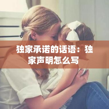 独家承诺的话语：独家声明怎么写 