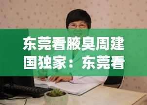 东莞看腋臭周建国独家：东莞看腋臭周建国独家医生 