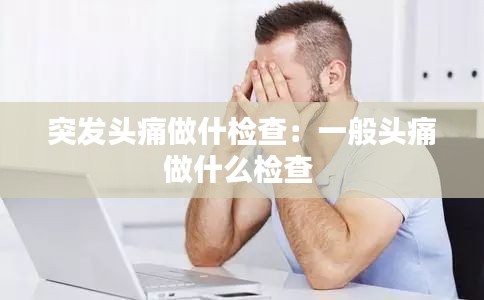 突发头痛做什检查：一般头痛做什么检查 