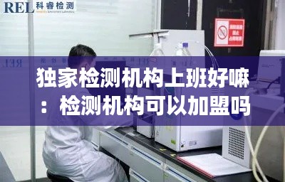 独家检测机构上班好嘛：检测机构可以加盟吗 