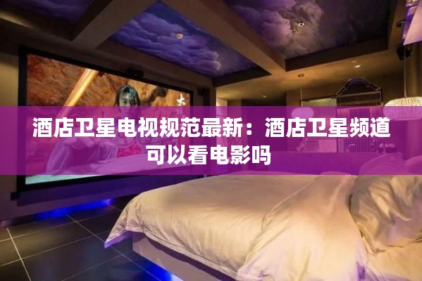 酒店卫星电视规范最新：酒店卫星频道可以看电影吗 