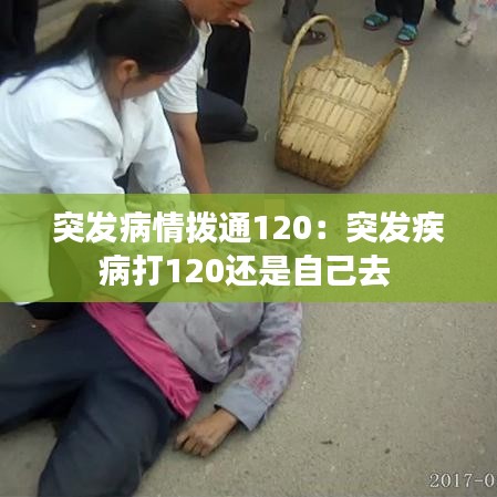突发病情拨通120：突发疾病打120还是自己去 
