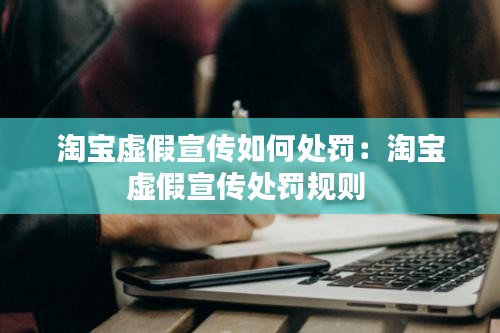 淘宝虚假宣传如何处罚：淘宝虚假宣传处罚规则 