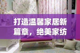 打造温馨家居新篇章，绝美家纺宣传视频展现家居魅力