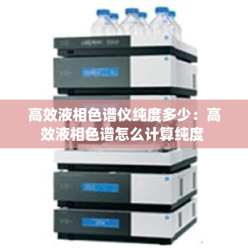 高效液相色谱仪纯度多少：高效液相色谱怎么计算纯度 