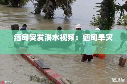 缅甸突发洪水视频：缅甸旱灾 