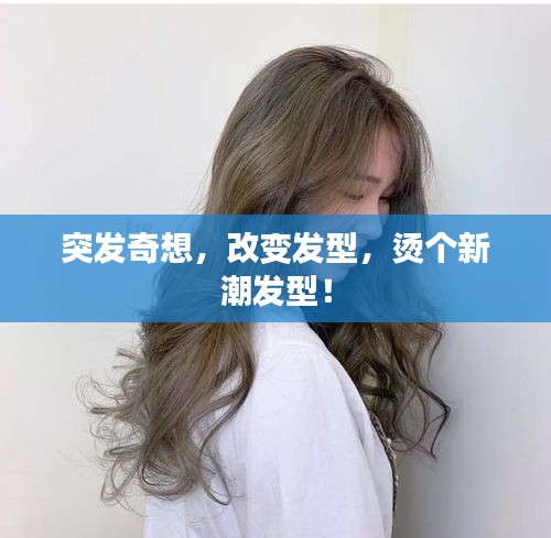 突发奇想，改变发型，烫个新潮发型！