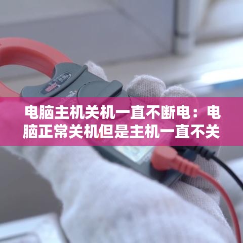 电脑主机关机一直不断电：电脑正常关机但是主机一直不关 